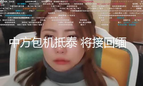 【黑料吃瓜網www】中方詐園中方包機抵達泰國